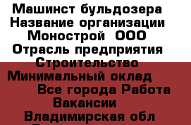 Машинст бульдозера › Название организации ­ Монострой, ООО › Отрасль предприятия ­ Строительство › Минимальный оклад ­ 20 000 - Все города Работа » Вакансии   . Владимирская обл.,Вязниковский р-н